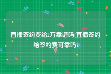 直播签约费给2万靠谱吗(直播签约给签约费可靠吗)