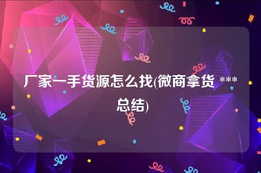 厂家一手货源怎么找(微商拿货 *** 总结)