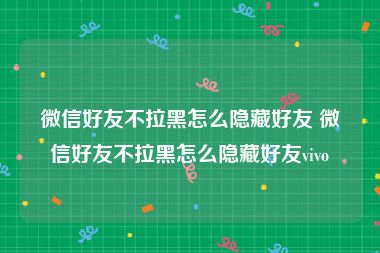 微信好友不拉黑怎么隐藏好友 微信好友不拉黑怎么隐藏好友vivo
