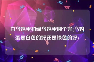 白乌鸡蛋和绿乌鸡蛋哪个好(乌鸡蛋是白色的好还是绿色的好)