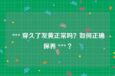  *** 穿久了发黄正常吗？如何正确保养 *** ？