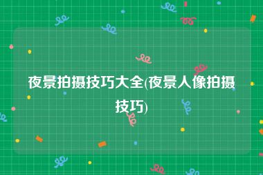 夜景拍摄技巧大全(夜景人像拍摄技巧)