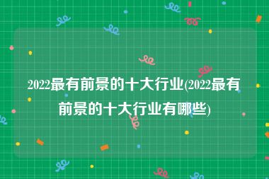 2022最有前景的十大行业(2022最有前景的十大行业有哪些)
