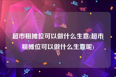 超市租摊位可以做什么生意(超市租摊位可以做什么生意呢)