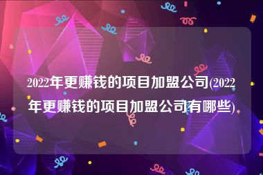 2022年更赚钱的项目加盟公司(2022年更赚钱的项目加盟公司有哪些)