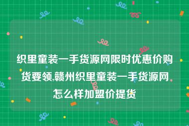 织里童装一手货源网限时优惠价购货要领,赣州织里童装一手货源网怎么样加盟价提货