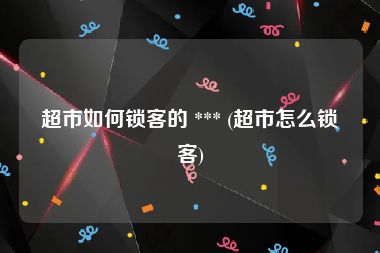 超市如何锁客的 *** (超市怎么锁客)