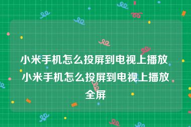 小米手机怎么投屏到电视上播放 小米手机怎么投屏到电视上播放全屏
