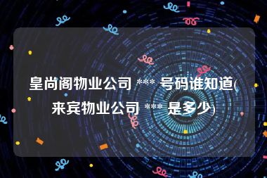 皇尚阁物业公司 *** 号码谁知道(来宾物业公司 *** 是多少)