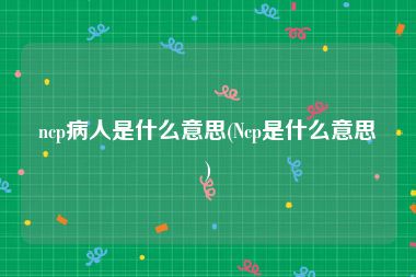 ncp病人是什么意思(Ncp是什么意思)