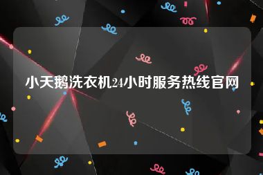 小天鹅洗衣机24小时服务热线官网