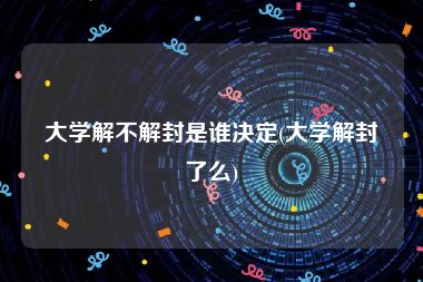 大学解不解封是谁决定(大学解封了么)