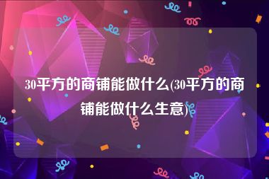 30平方的商铺能做什么(30平方的商铺能做什么生意)
