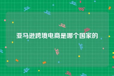 亚马逊跨境电商是哪个国家的