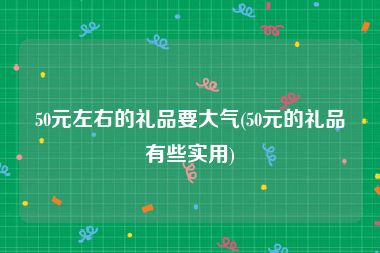 50元左右的礼品要大气(50元的礼品有些实用)