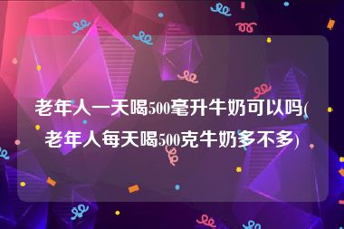 老年人一天喝500毫升牛奶可以吗(老年人每天喝500克牛奶多不多)