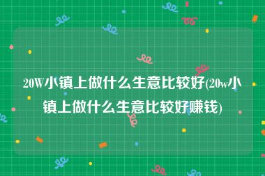 20W小镇上做什么生意比较好(20w小镇上做什么生意比较好赚钱)