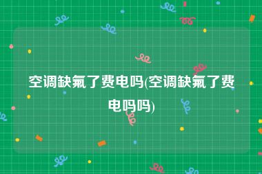 空调缺氟了费电吗(空调缺氟了费电吗吗)