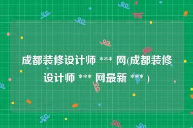 成都装修设计师 *** 网(成都装修设计师 *** 网最新 *** )