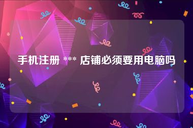 手机注册 *** 店铺必须要用电脑吗