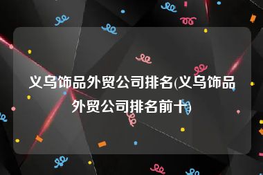 义乌饰品外贸公司排名(义乌饰品外贸公司排名前十)