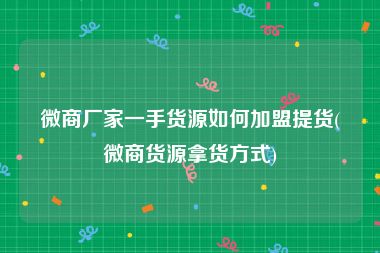 微商厂家一手货源如何加盟提货(微商货源拿货方式)