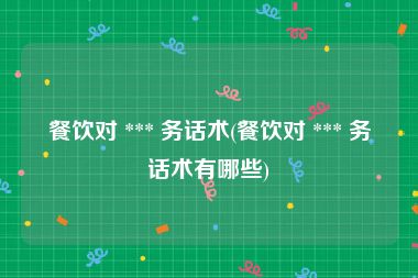 餐饮对 *** 务话术(餐饮对 *** 务话术有哪些)
