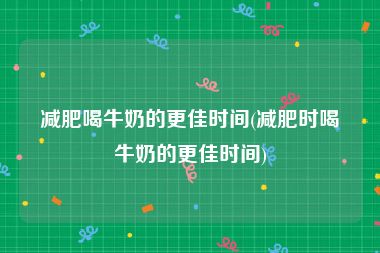 减肥喝牛奶的更佳时间(减肥时喝牛奶的更佳时间)