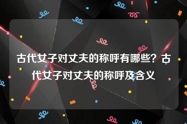 古代女子对丈夫的称呼有哪些？古代女子对丈夫的称呼及含义