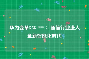 华为变革5.5G *** ：通信行业进入全新智能化时代