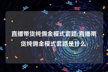 直播带货纯佣金模式套路(直播带货纯佣金模式套路是什么)