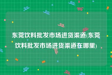 东莞饮料批发市场进货渠道(东莞饮料批发市场进货渠道在哪里)