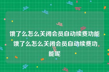 饿了么怎么关闭会员自动续费功能 饿了么怎么关闭会员自动续费功能呢