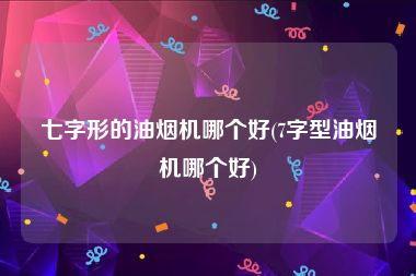 七字形的油烟机哪个好(7字型油烟机哪个好)