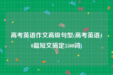 高考英语作文高级句型(高考英语40篇短文搞定3500词)