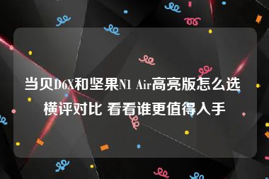 当贝D6X和坚果N1 Air高亮版怎么选 横评对比 看看谁更值得入手