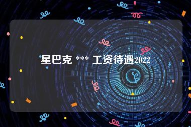 星巴克 *** 工资待遇2022