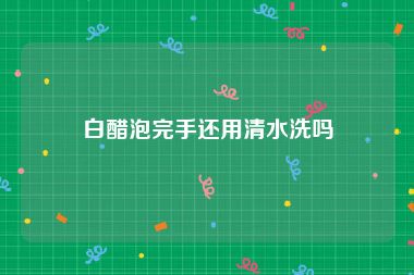 白醋泡完手还用清水洗吗