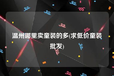 温州哪里卖童装的多(求低价童装批发)