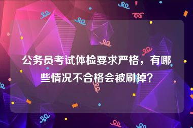 公务员考试体检要求严格，有哪些情况不合格会被刷掉？