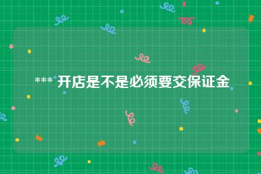  *** 开店是不是必须要交保证金