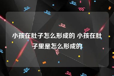 小孩在肚子怎么形成的 小孩在肚子里是怎么形成的