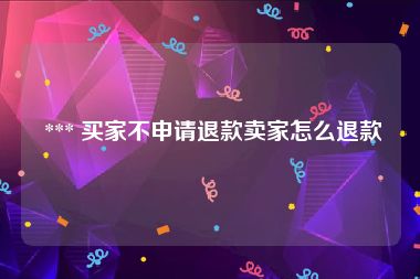  *** 买家不申请退款卖家怎么退款