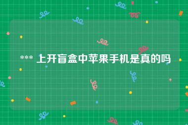  *** 上开盲盒中苹果手机是真的吗