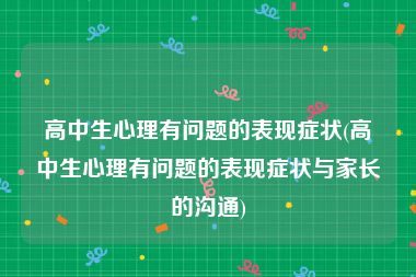 高中生心理有问题的表现症状(高中生心理有问题的表现症状与家长的沟通)
