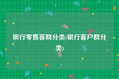 银行零售客群分类(银行客户群分类)