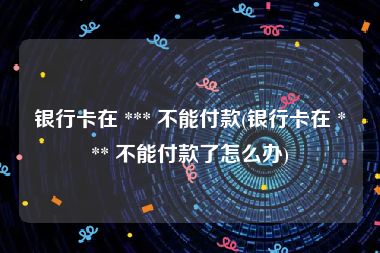 银行卡在 *** 不能付款(银行卡在 *** 不能付款了怎么办)
