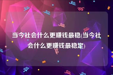 当今社会什么更赚钱最稳(当今社会什么更赚钱最稳定)