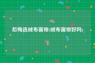 后悔选绒布窗帘(绒布窗帘好吗)