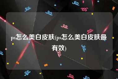 ps怎么美白皮肤(ps怎么美白皮肤最有效)